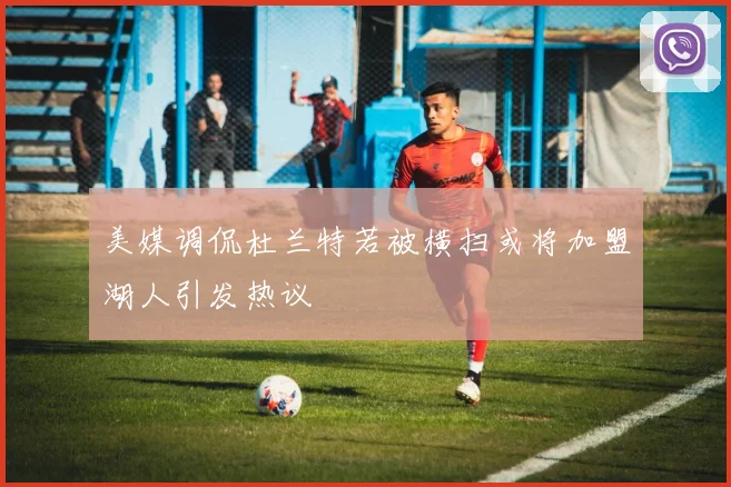 美媒调侃杜兰特若被横扫或将加盟湖人引发热议