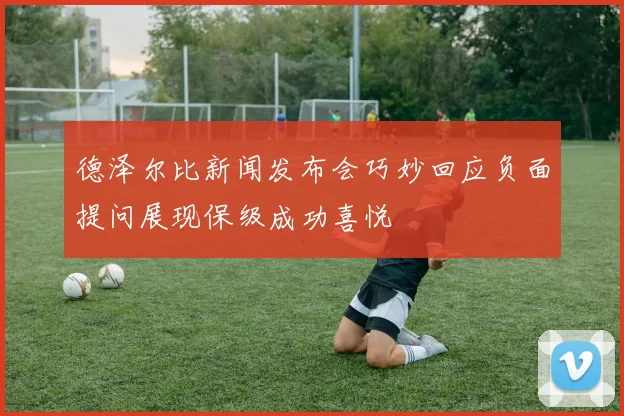 德泽尔比新闻发布会巧妙回应负面提问展现保级成功喜悦