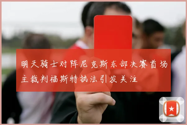 明天骑士对阵尼克斯东部决赛首场主裁判福斯特执法引发关注