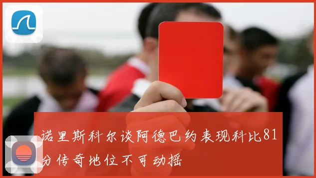 诺里斯科尔谈阿德巴约表现科比81分传奇地位不可动摇