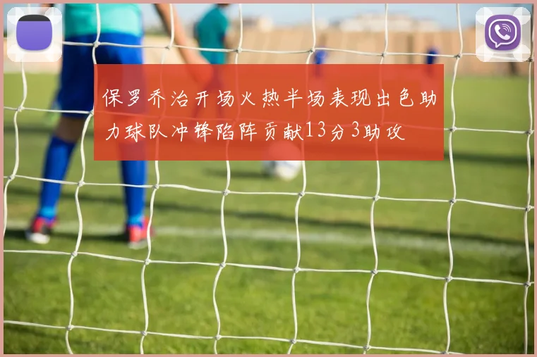 保罗乔治开场火热半场表现出色助力球队冲锋陷阵贡献13分3助攻
