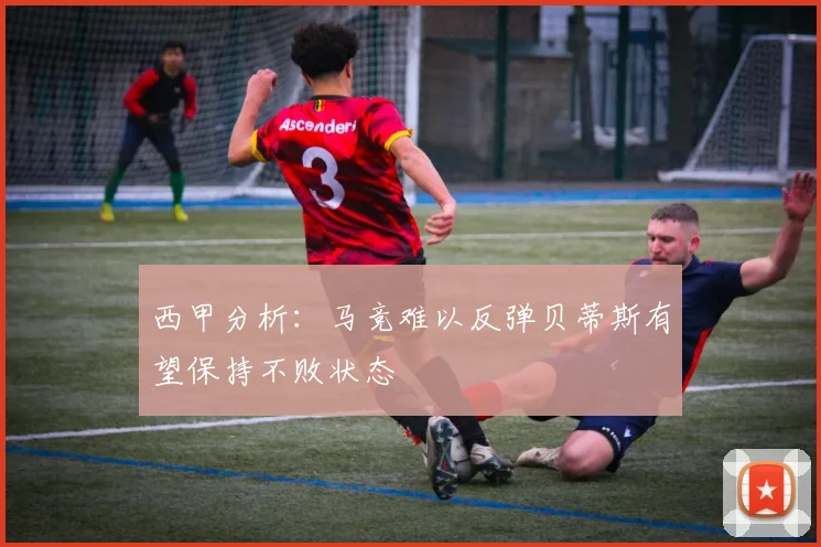 西甲分析：马竞难以反弹贝蒂斯有望保持不败状态