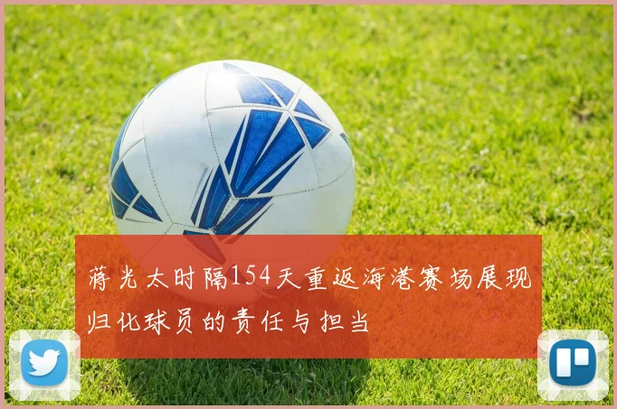 蒋光太时隔154天重返海港赛场展现归化球员的责任与担当