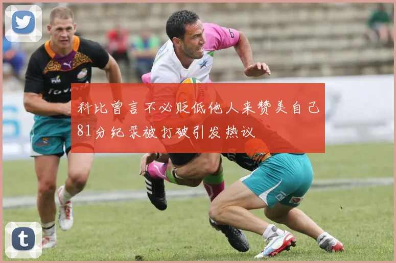 科比曾言不必贬低他人来赞美自己81分纪录被打破引发热议