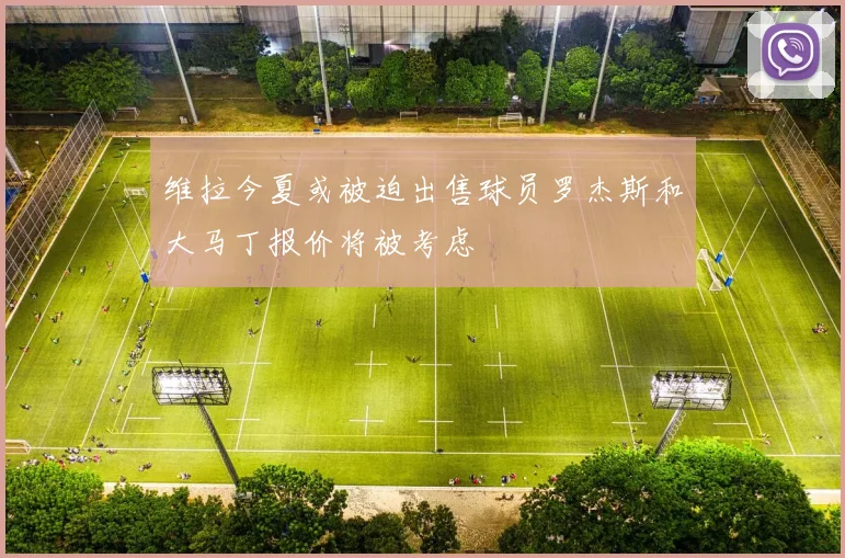 维拉今夏或被迫出售球员罗杰斯和大马丁报价将被考虑