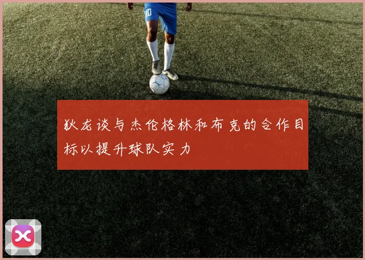 狄龙谈与杰伦格林和布克的合作目标以提升球队实力