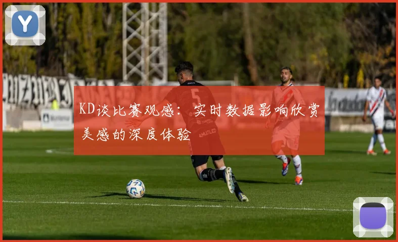 KD谈比赛观感：实时数据影响欣赏美感的深度体验