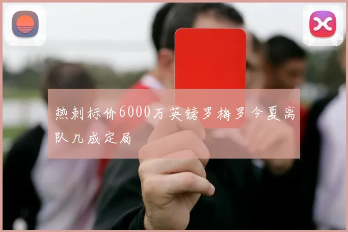 热刺标价6000万英镑罗梅罗今夏离队几成定局