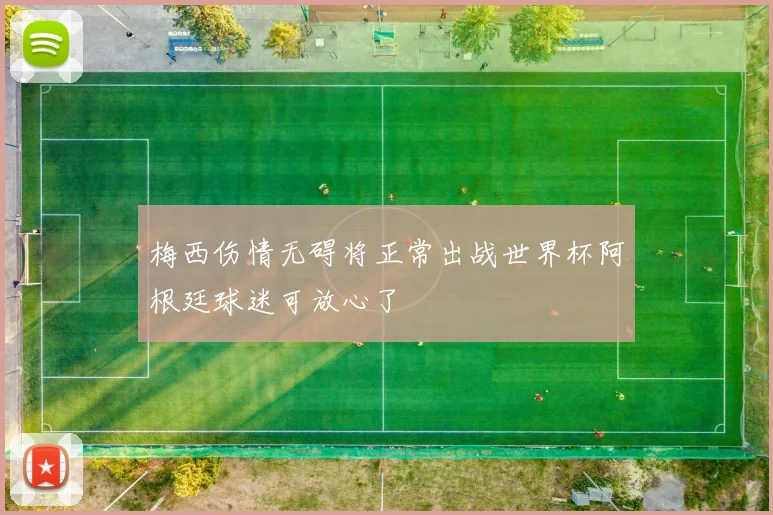 梅西伤情无碍将正常出战世界杯阿根廷球迷可放心了