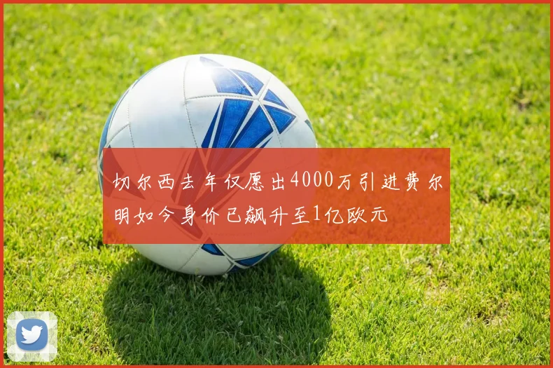 切尔西去年仅愿出4000万引进费尔明如今身价已飙升至1亿欧元