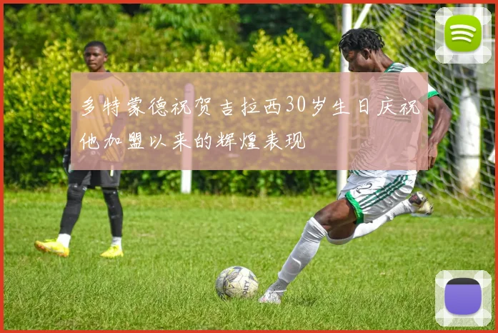 多特蒙德祝贺吉拉西30岁生日庆祝他加盟以来的辉煌表现