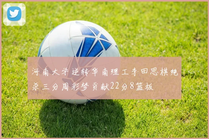 河南大学逆转华南理工李田思棋绝杀三分周彩梦贡献22分8篮板