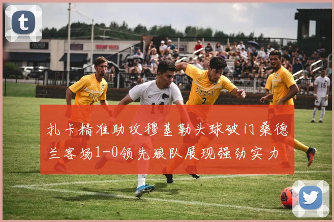 扎卡精准助攻穆基勒头球破门桑德兰客场1-0领先狼队展现强劲实力