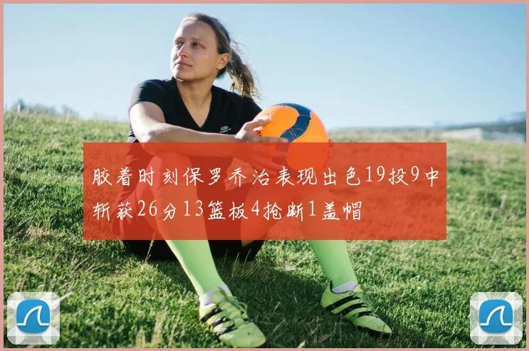 胶着时刻保罗乔治表现出色19投9中斩获26分13篮板4抢断1盖帽