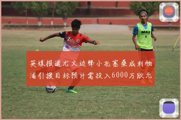 英媒报道尤文边锋小孔塞桑成利物浦引援目标预计需投入6000万欧元