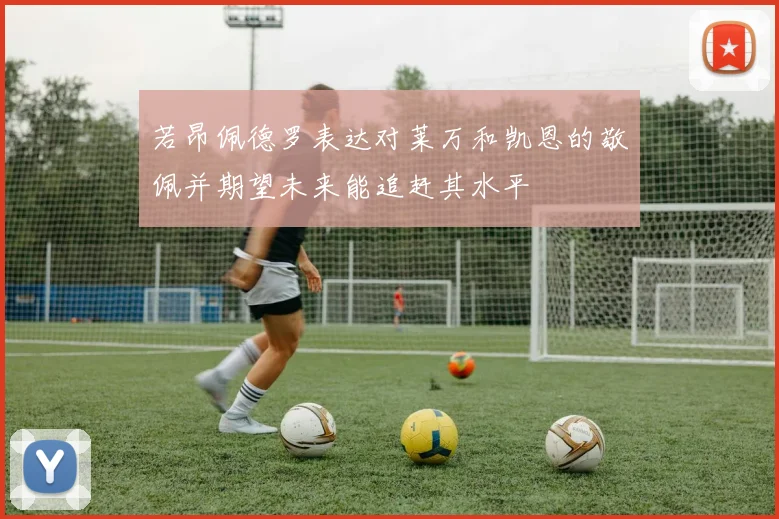 若昂佩德罗表达对莱万和凯恩的敬佩并期望未来能追赶其水平