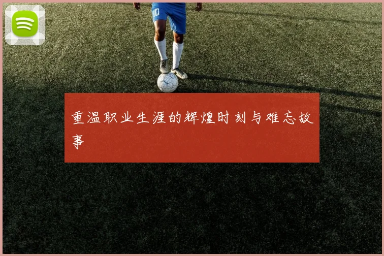 重温职业生涯的辉煌时刻与难忘故事