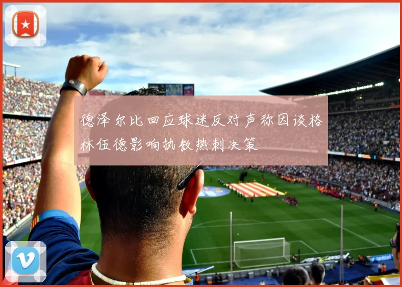 德泽尔比回应球迷反对声称因谈格林伍德影响执教热刺决策