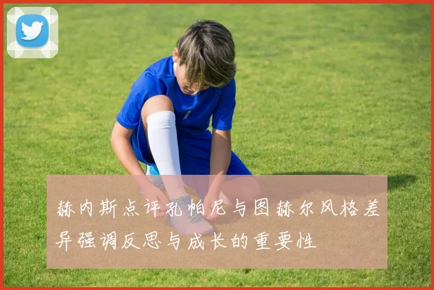 赫内斯点评孔帕尼与图赫尔风格差异强调反思与成长的重要性
