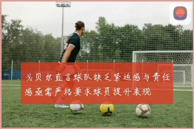 戈贝尔直言球队缺乏紧迫感与责任感亟需严格要求球员提升表现