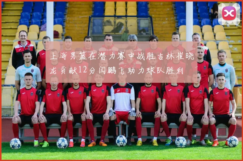 上海男篮在潜力赛中战胜吉林崔晓龙贡献12分闫鹏飞助力球队胜利