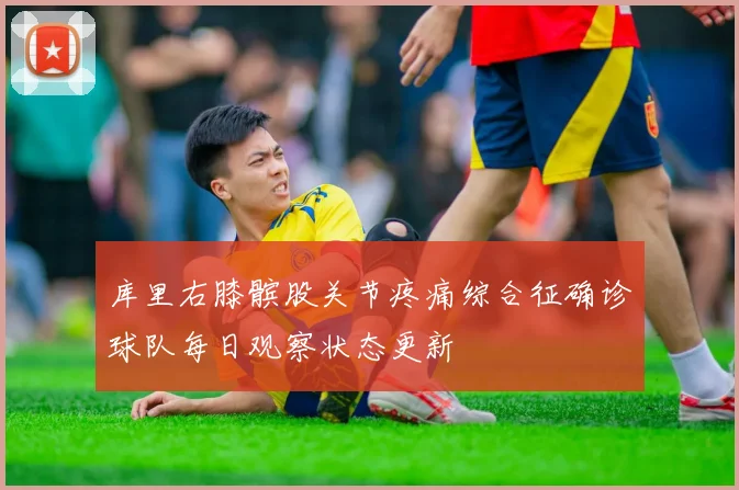 库里右膝髌股关节疼痛综合征确诊球队每日观察状态更新