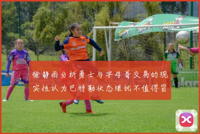 徐静雨分析勇士与字母哥交易的现实性认为巴特勒状态堪忧不值得冒险
