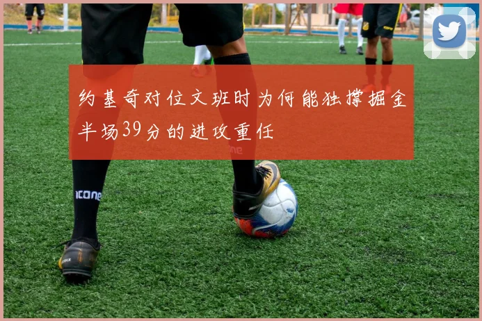 约基奇对位文班时为何能独撑掘金半场39分的进攻重任