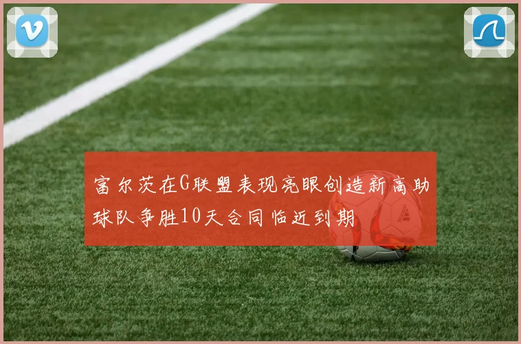 富尔茨在G联盟表现亮眼创造新高助球队争胜10天合同临近到期