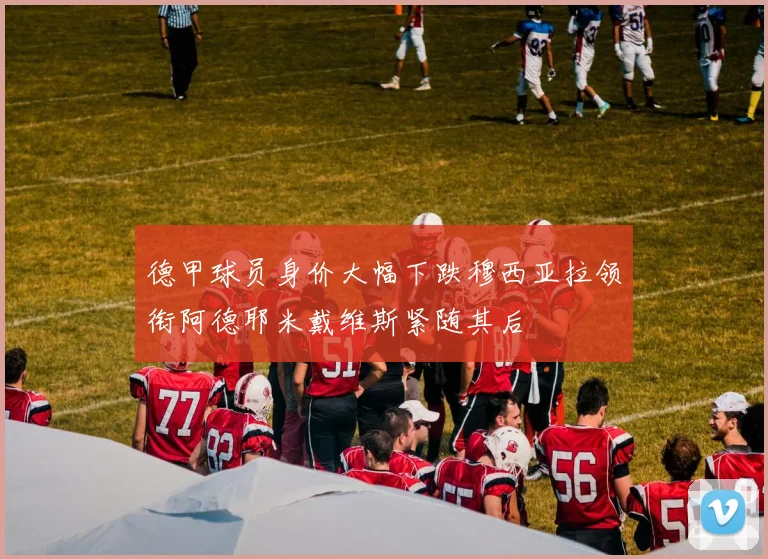 德甲球员身价大幅下跌穆西亚拉领衔阿德耶米戴维斯紧随其后