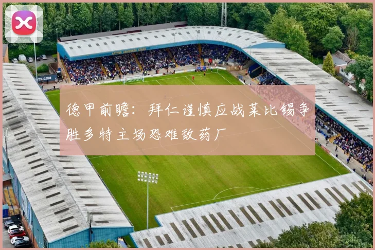 德甲前瞻：拜仁谨慎应战莱比锡争胜多特主场恐难敌药厂