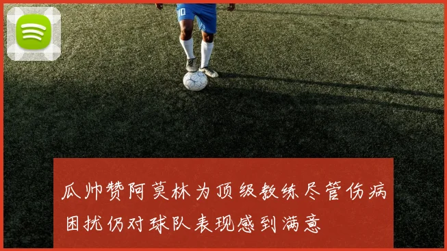 瓜帅赞阿莫林为顶级教练尽管伤病困扰仍对球队表现感到满意