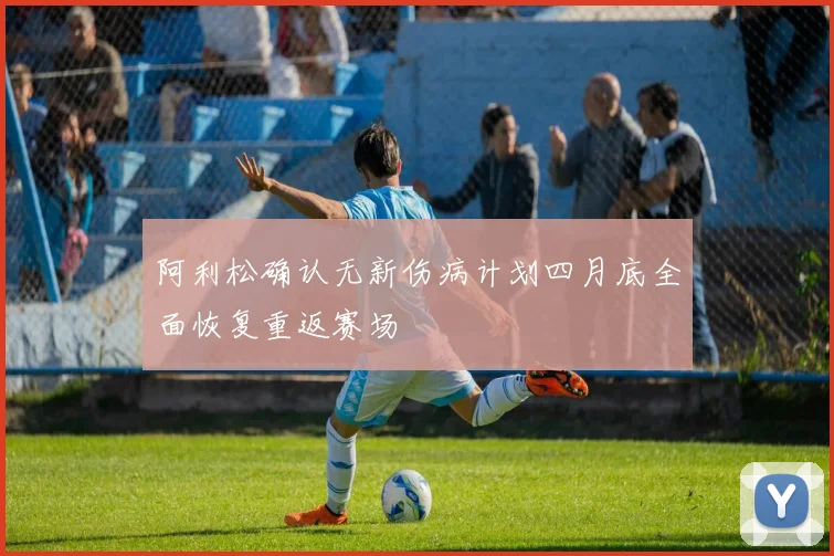阿利松确认无新伤病计划四月底全面恢复重返赛场