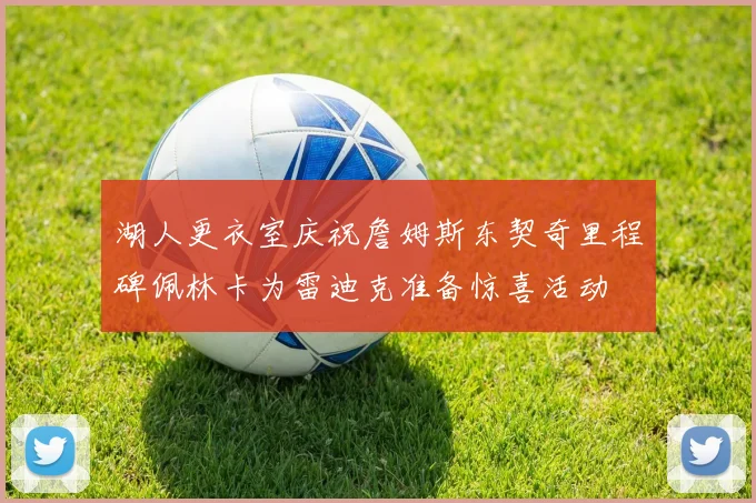 湖人更衣室庆祝詹姆斯东契奇里程碑佩林卡为雷迪克准备惊喜活动