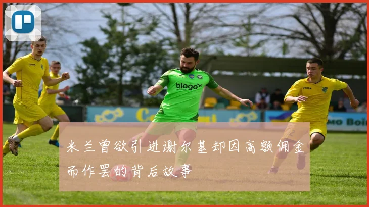 米兰曾欲引进谢尔基却因高额佣金而作罢的背后故事