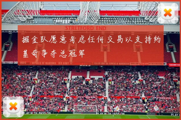 掘金队愿意考虑任何交易以支持约基奇争夺总冠军