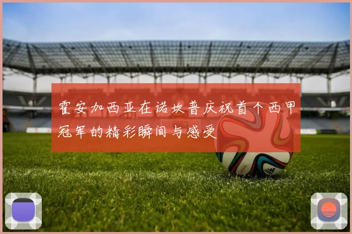 霍安加西亚在诺坎普庆祝首个西甲冠军的精彩瞬间与感受