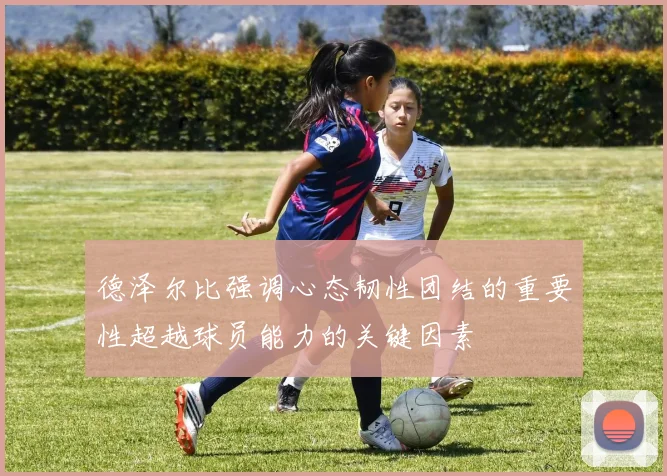 德泽尔比强调心态韧性团结的重要性超越球员能力的关键因素