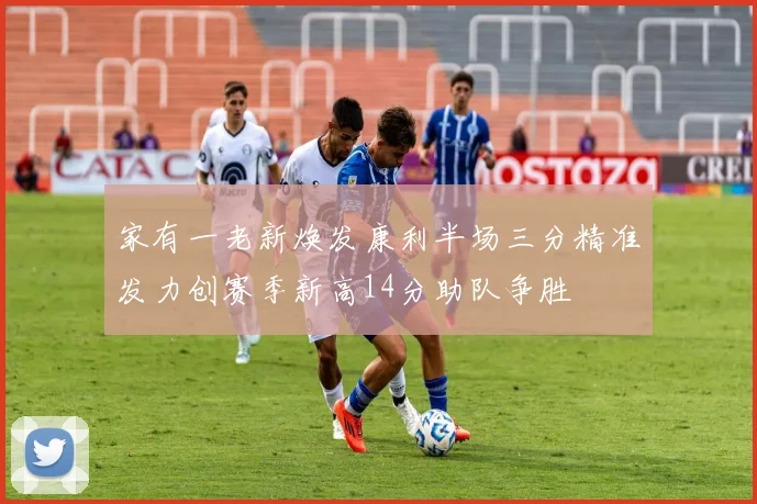 家有一老新焕发康利半场三分精准发力创赛季新高14分助队争胜