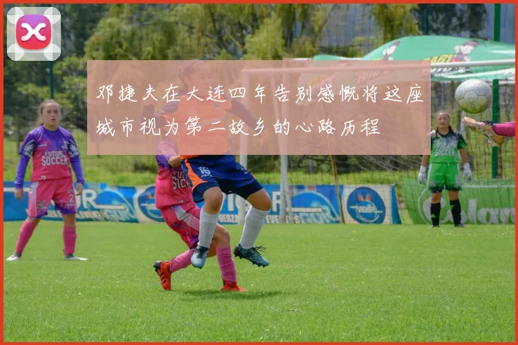邓捷夫在大连四年告别感慨将这座城市视为第二故乡的心路历程