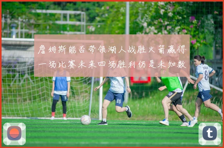 詹姆斯能否带领湖人战胜火箭赢得一场比赛未来四场胜利仍是未知数