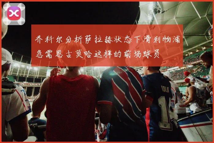 乔科尔分析萨拉赫状态下滑利物浦急需恩古莫哈这样的前场球员