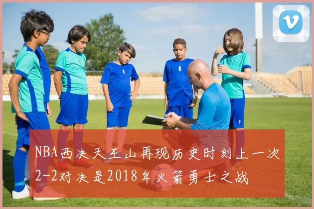 NBA西决天王山再现历史时刻上一次2-2对决是2018年火箭勇士之战