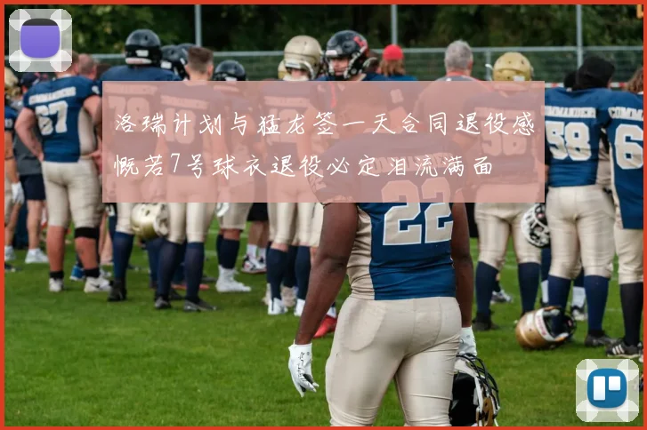 洛瑞计划与猛龙签一天合同退役感慨若7号球衣退役必定泪流满面