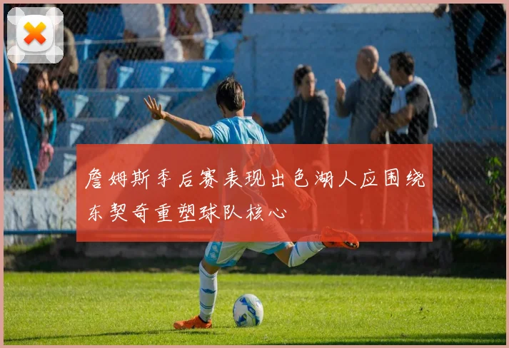 詹姆斯季后赛表现出色湖人应围绕东契奇重塑球队核心
